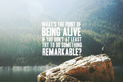 whats the point of being alive if you dont do something remarkable